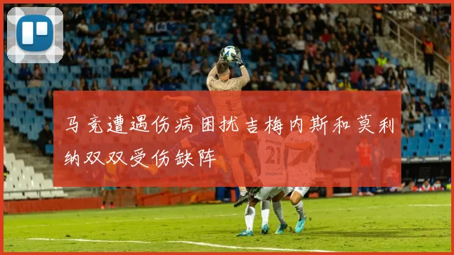 马竞遭遇伤病困扰吉梅内斯和莫利纳双双受伤缺阵