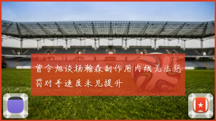 曾令旭谈杨瀚森副作用内线无法惩罚对手速度未见提升