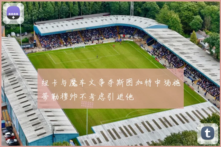 纽卡与魔车文争夺斯图加特中场施蒂勒穆帅不考虑引进他