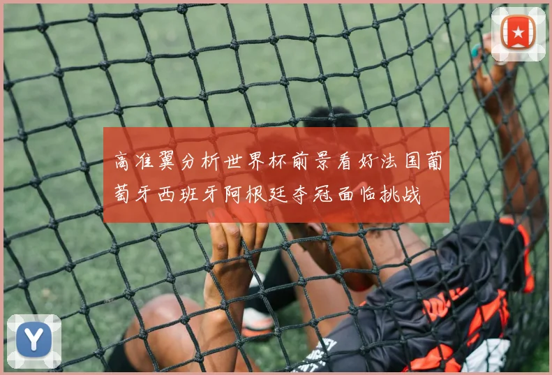 高准翼分析世界杯前景看好法国葡萄牙西班牙阿根廷夺冠面临挑战