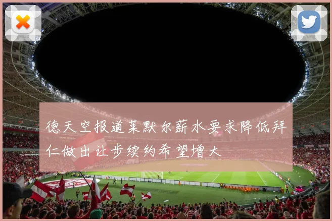 德天空报道莱默尔薪水要求降低拜仁做出让步续约希望增大