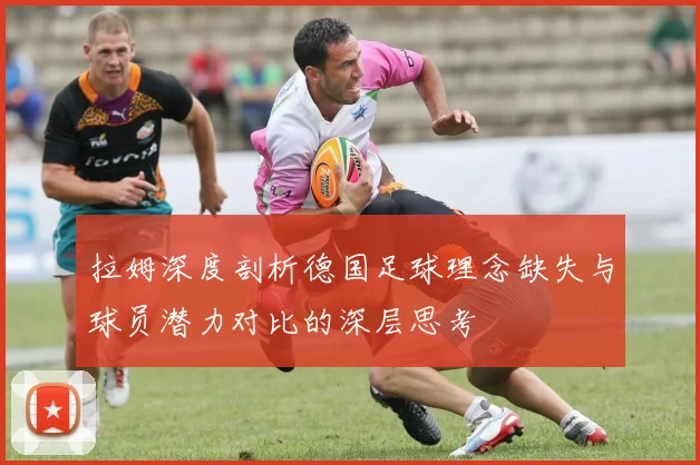 拉姆深度剖析德国足球理念缺失与球员潜力对比的深层思考