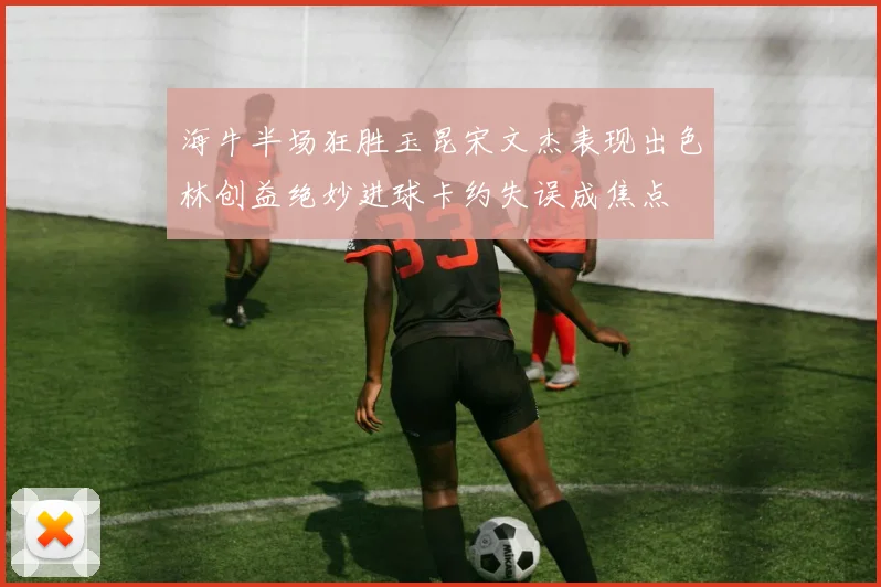 海牛半场狂胜玉昆宋文杰表现出色林创益绝妙进球卡约失误成焦点