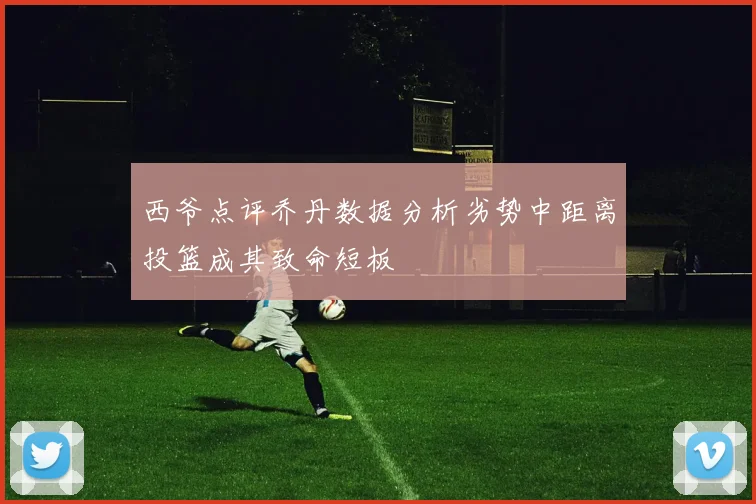 西爷点评乔丹数据分析劣势中距离投篮成其致命短板