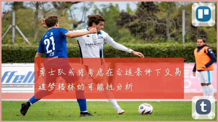 勇士队或将考虑在合适条件下交易追梦格林的可能性分析