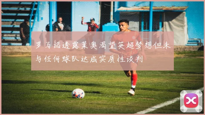 罗马诺透露莱奥渴望英超梦想但未与任何球队达成实质性谈判