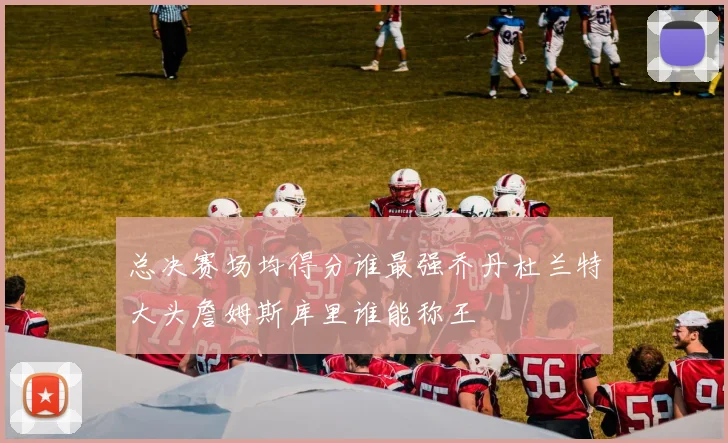 总决赛场均得分谁最强乔丹杜兰特大头詹姆斯库里谁能称王