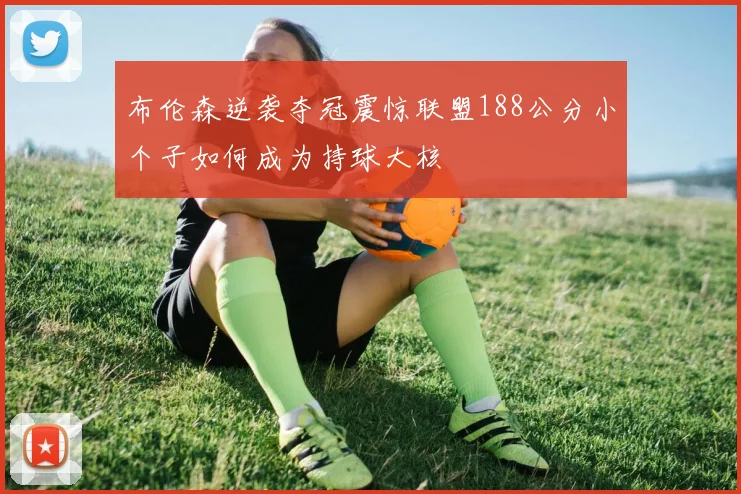 布伦森逆袭夺冠震惊联盟188公分小个子如何成为持球大核